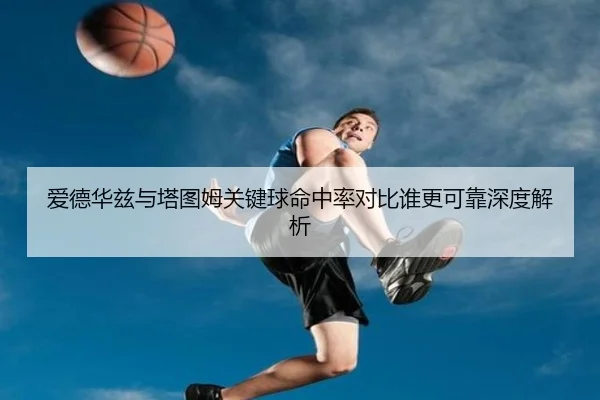 爱德华兹与塔图姆关键球命中率对比谁更可靠深度解析