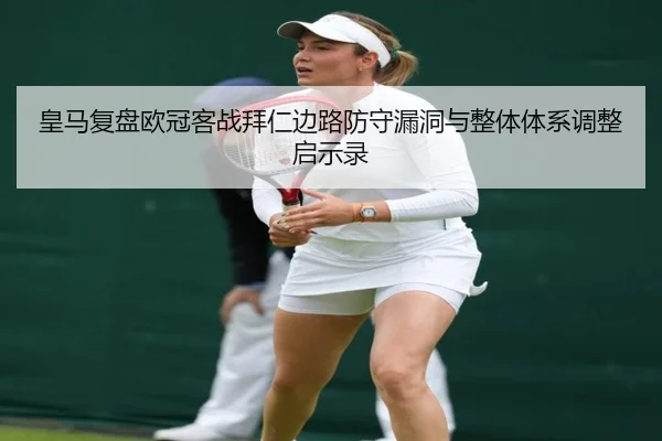 皇马复盘欧冠客战拜仁边路防守漏洞与整体体系调整启示录