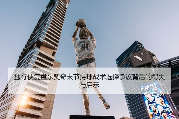 独行侠复盘东契奇末节持球战术选择争议背后的得失与启示