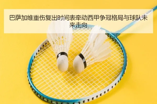 巴萨加维重伤复出时间表牵动西甲争冠格局与球队未来走向