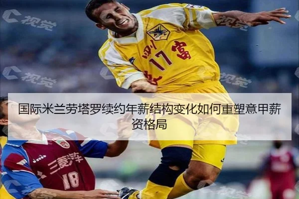 国际米兰劳塔罗续约年薪结构变化如何重塑意甲薪资格局
