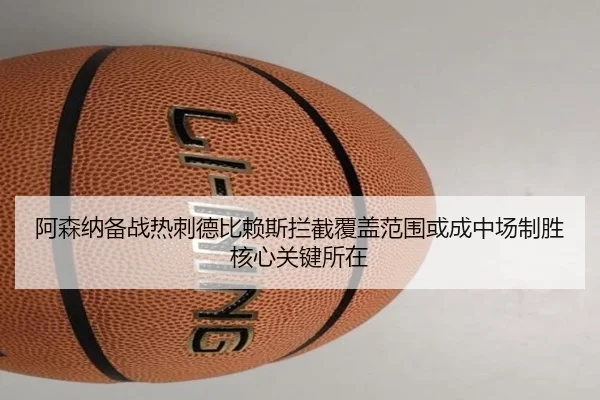 阿森纳备战热刺德比赖斯拦截覆盖范围或成中场制胜核心关键所在